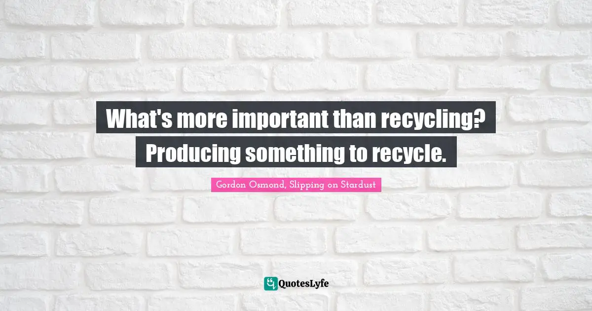 What's more important than recycling? Producing something to recycle.