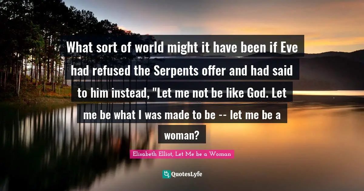What sort of world might it have been if Eve had refused the Serpents offer and had said to him instead, "Let me not be like God. Let me be what I was made to be -- let me be a woman?