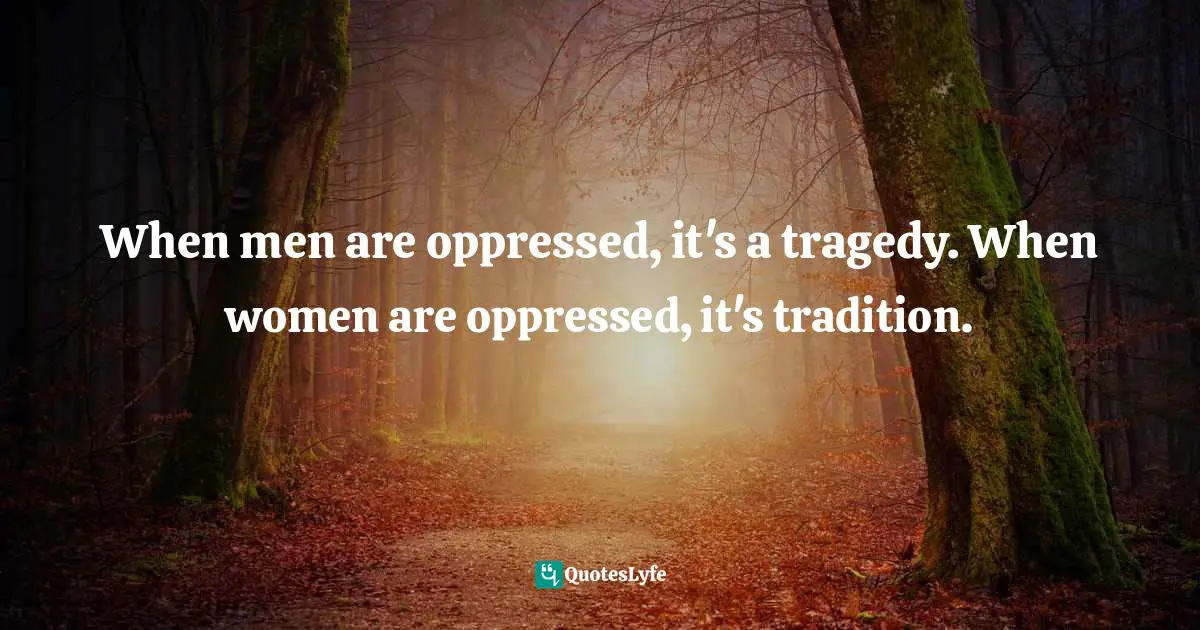 When men are oppressed, it's a tragedy. When women are oppressed, it's tradition.