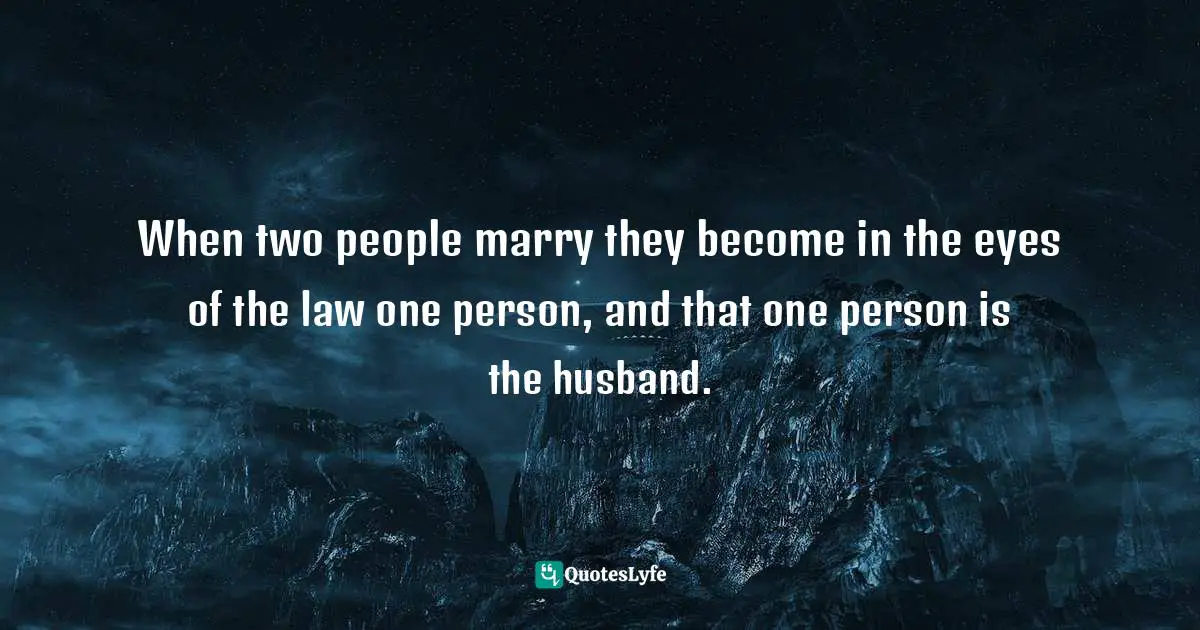 When two people marry they become in the eyes of the law one person, and that one person is the husband.