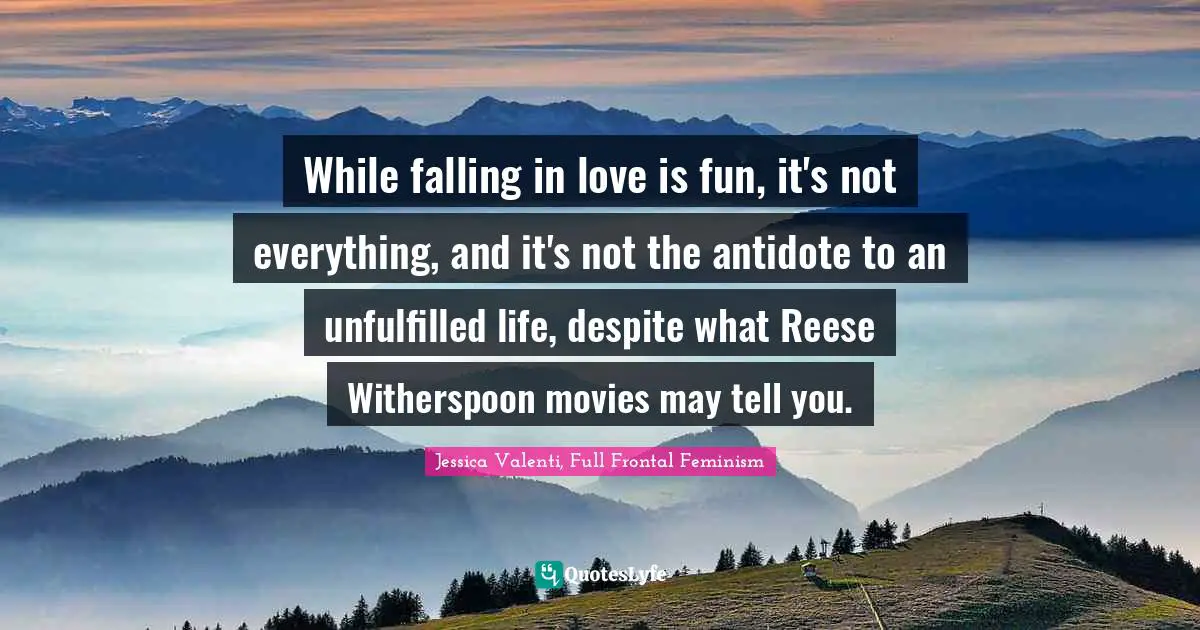 While falling in love is fun, it's not everything, and it's not the antidote to an unfulfilled life, despite what Reese Witherspoon movies may tell you.