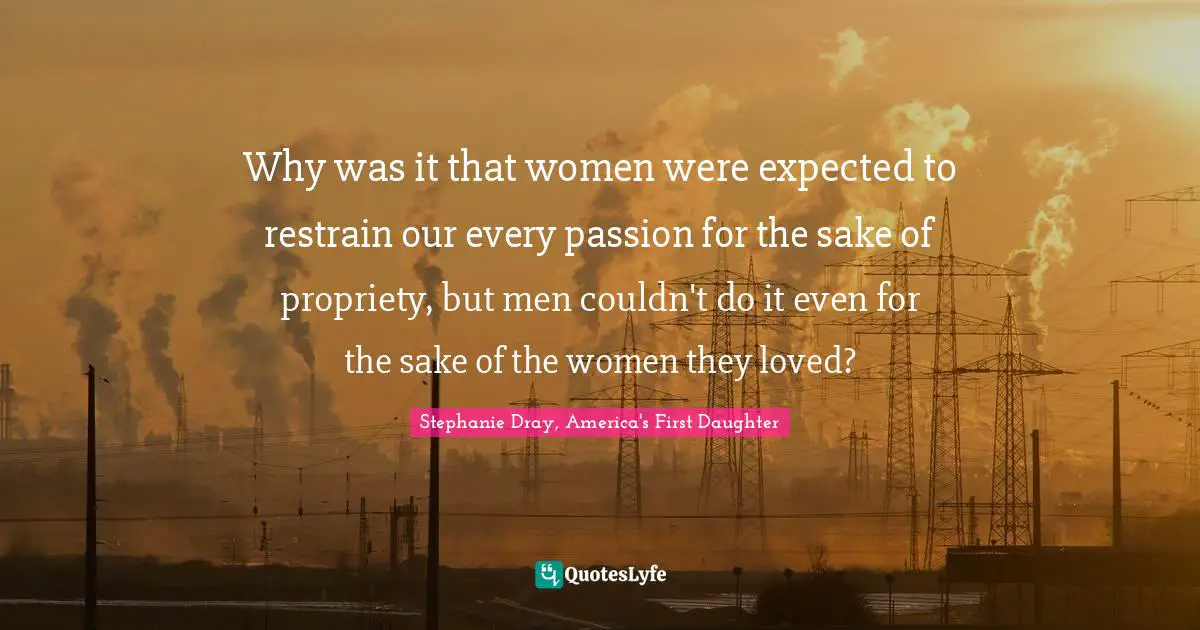 Why was it that women were expected to restrain our every passion for the sake of propriety, but men couldn't do it even for the sake of the women they loved?
