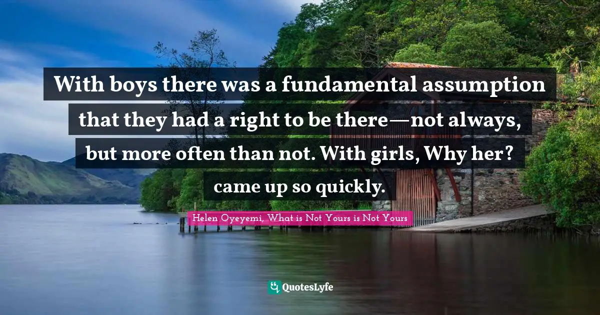 With boys there was a fundamental assumption that they had a right to be there—not always, but more often than not. With girls, Why her? came up so quickly.