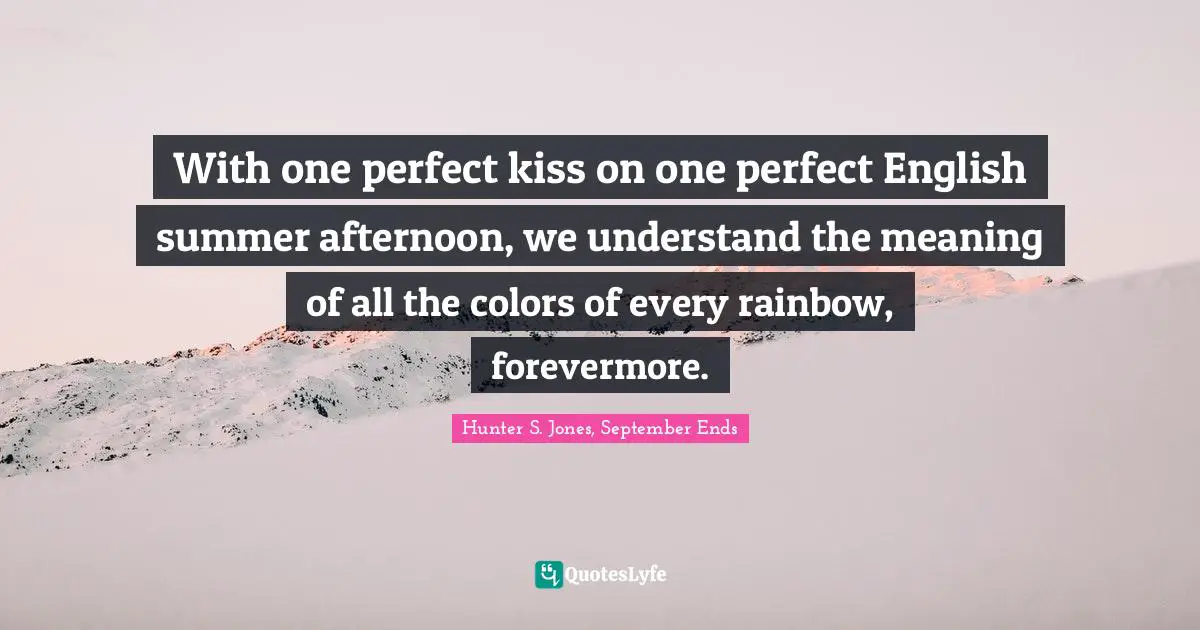 With one perfect kiss on one perfect English summer afternoon, we understand the meaning of all the colors of every rainbow, forevermore.