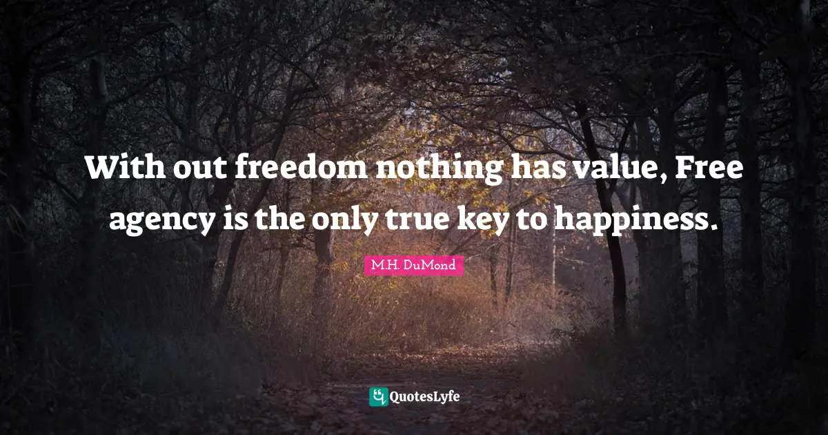 With out freedom nothing has value, Free agency is the only true key to happiness.