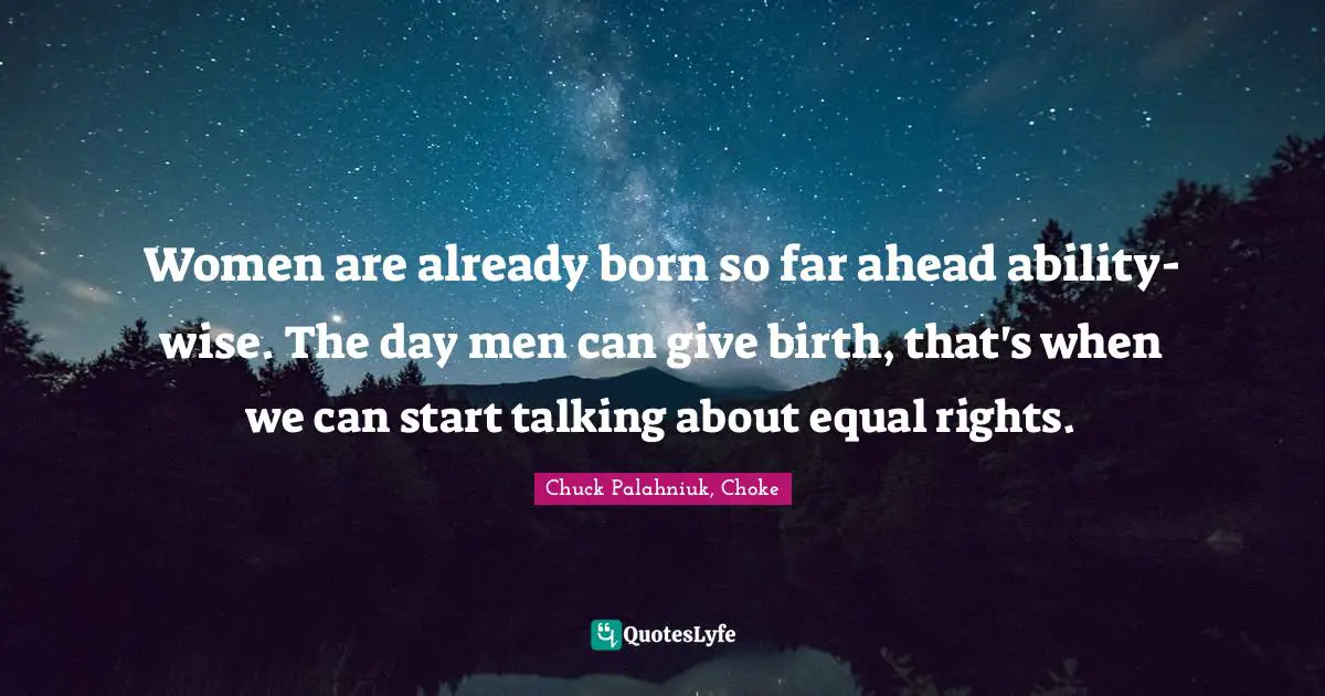 Women are already born so far ahead ability-wise. The day men can give birth, that's when we can start talking about equal rights.