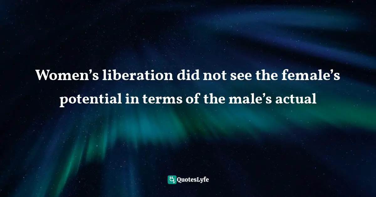 Women’s liberation did not see the female’s potential in terms of the male’s actual