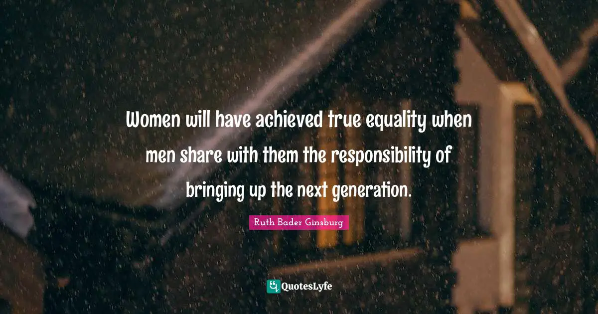 Women will have achieved true equality when men share with them the responsibility of bringing up the next generation.