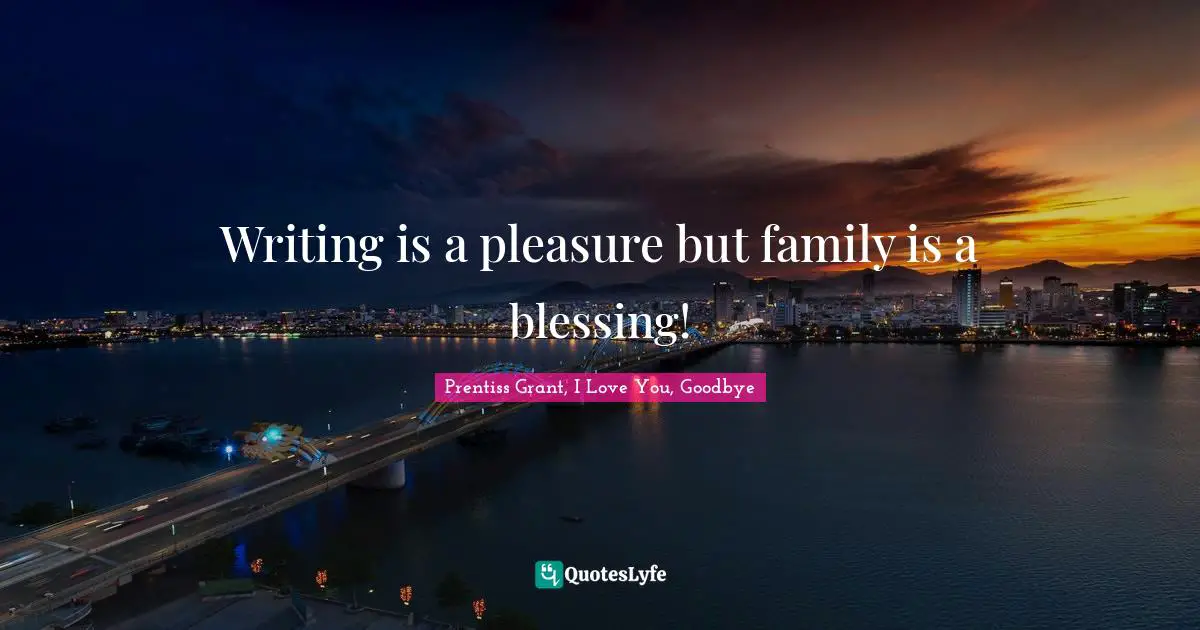 Writing is a pleasure but family is a blessing!