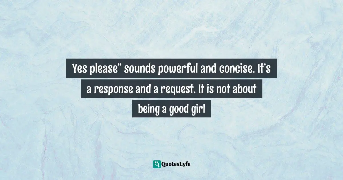 Yes please” sounds powerful and concise. It’s a response and a request. It is not about being a good girl