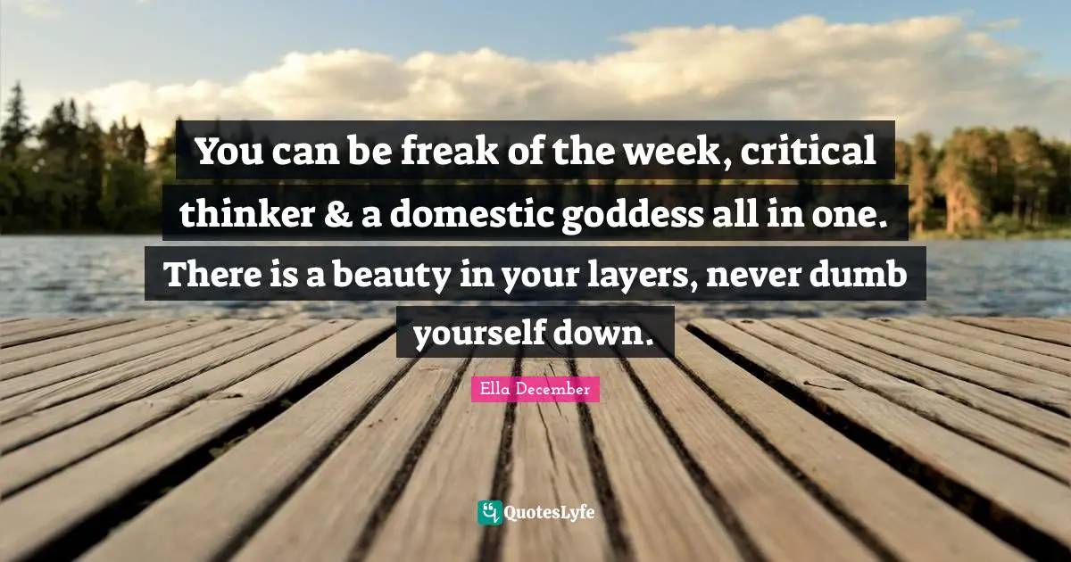 You can be freak of the week, critical thinker & a domestic goddess all in one. There is a beauty in your layers, never dumb yourself down.