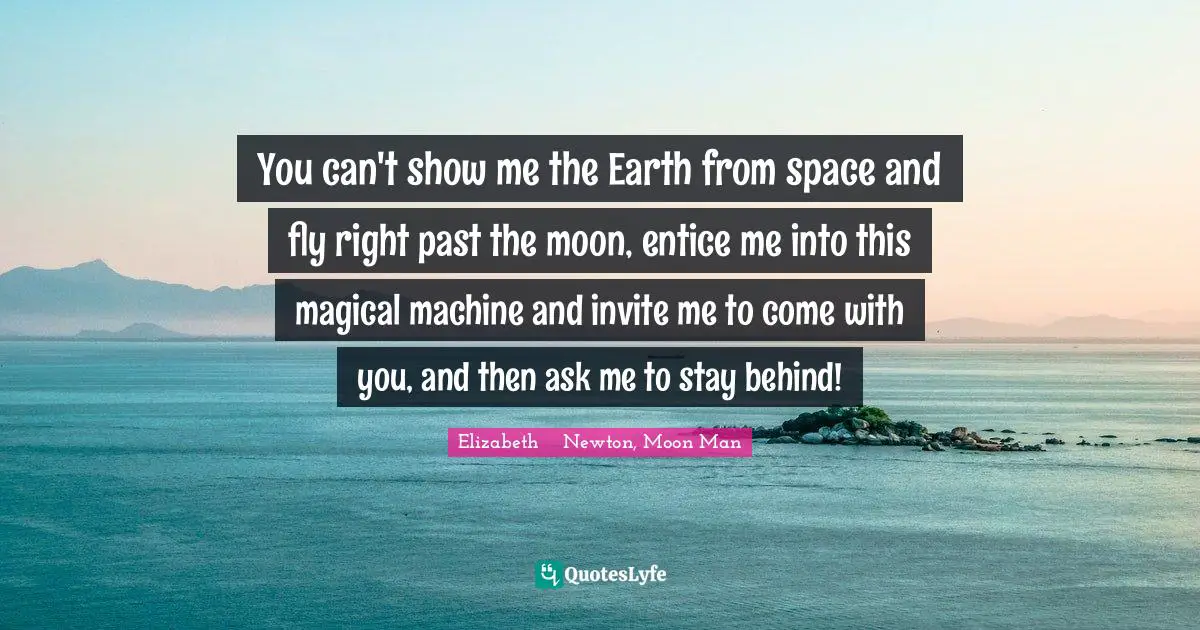 You can't show me the Earth from space and fly right past the moon, entice me into this magical machine and invite me to come with you, and then ask me to stay behind!