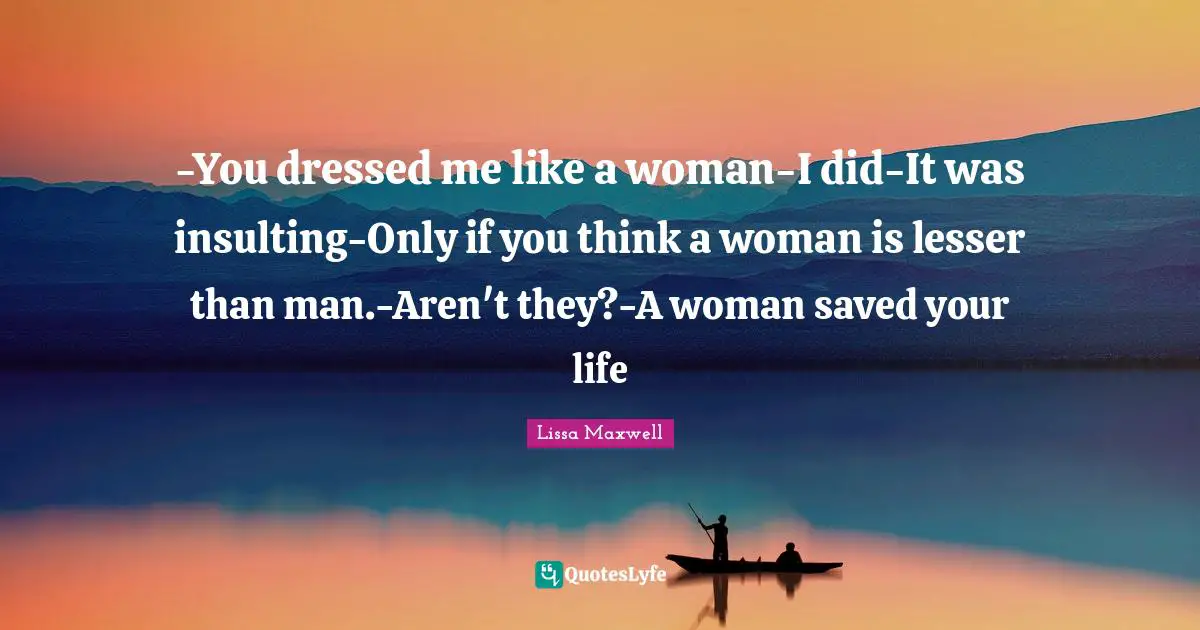 -You dressed me like a woman-I did-It was insulting-Only if you think a woman is lesser than man.-Aren't they?-A woman saved your life