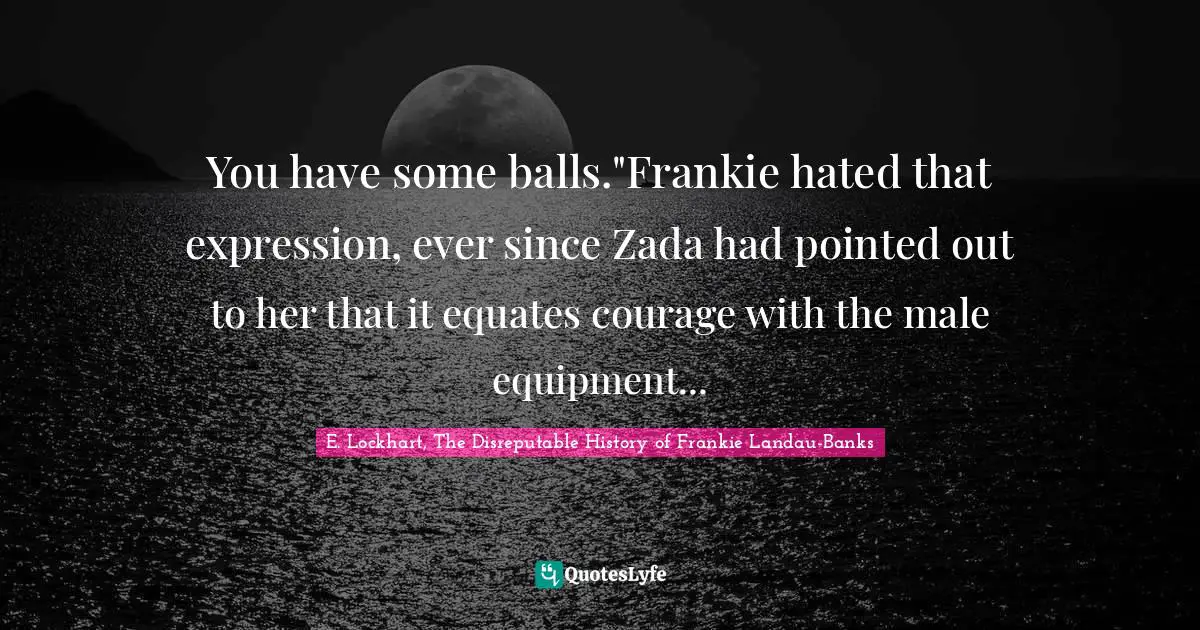 You have some balls."Frankie hated that expression, ever since Zada had pointed out to her that it equates courage with the male equipment...