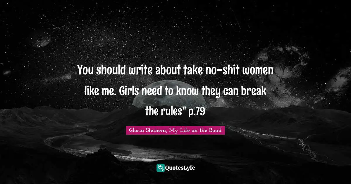 You should write about take no-shit women like me. Girls need to know they can break the rules" p.79