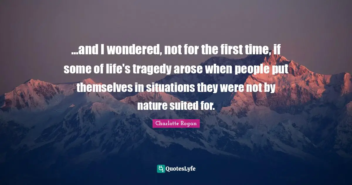 ...and I wondered, not for the first time, if some of life's tragedy arose when people put themselves in situations they were not by nature suited for.
