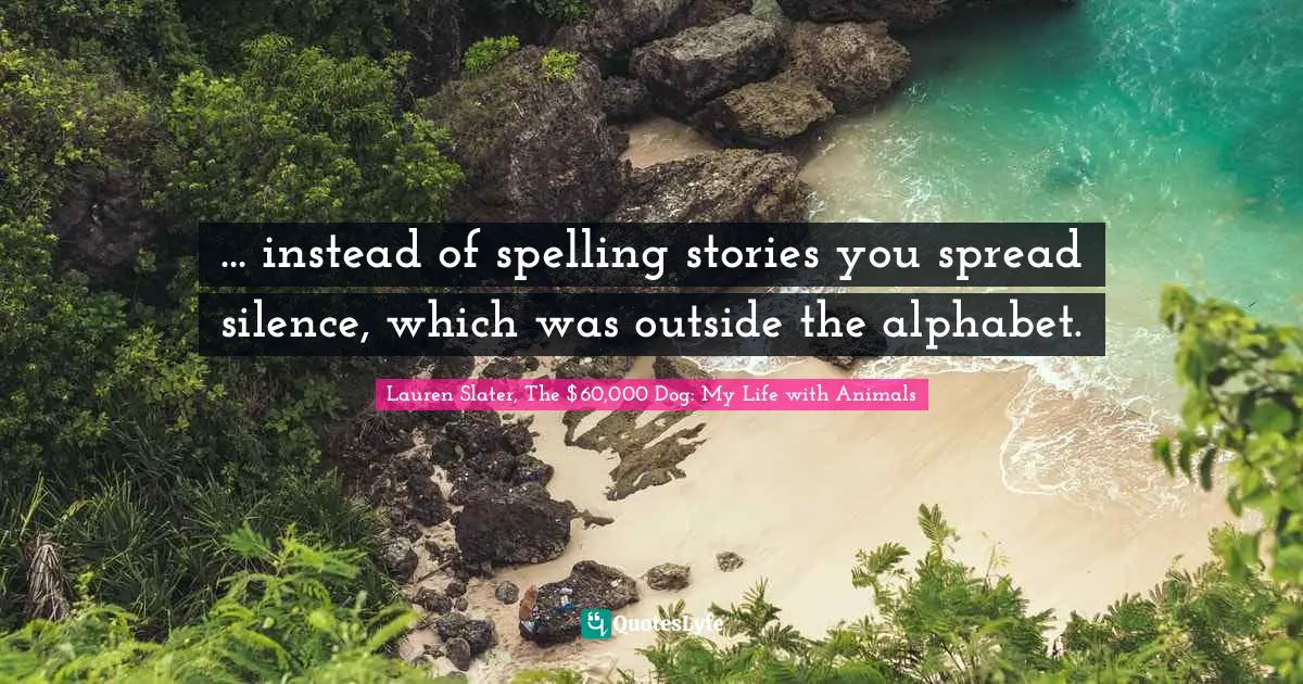 ... instead of spelling stories you spread silence, which was outside the alphabet.