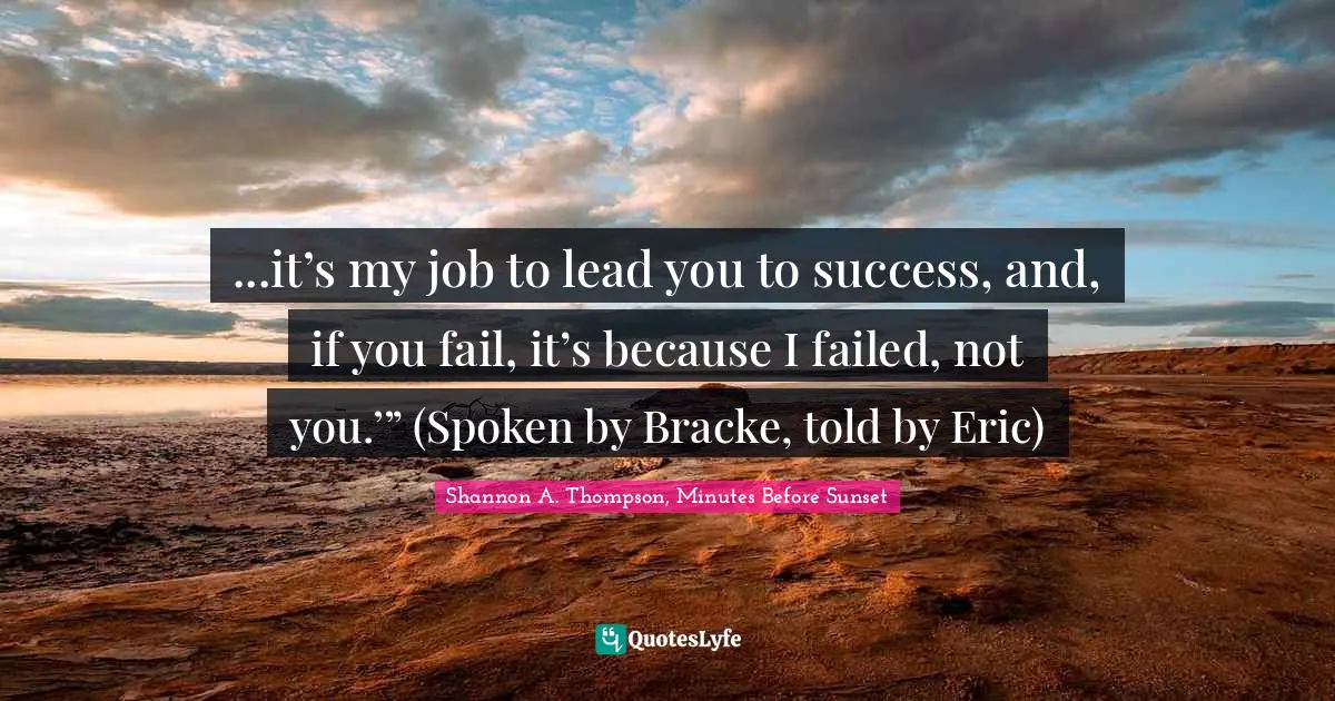 ...it’s my job to lead you to success, and, if you fail, it’s because I failed, not you.’” (Spoken by Bracke, told by Eric)