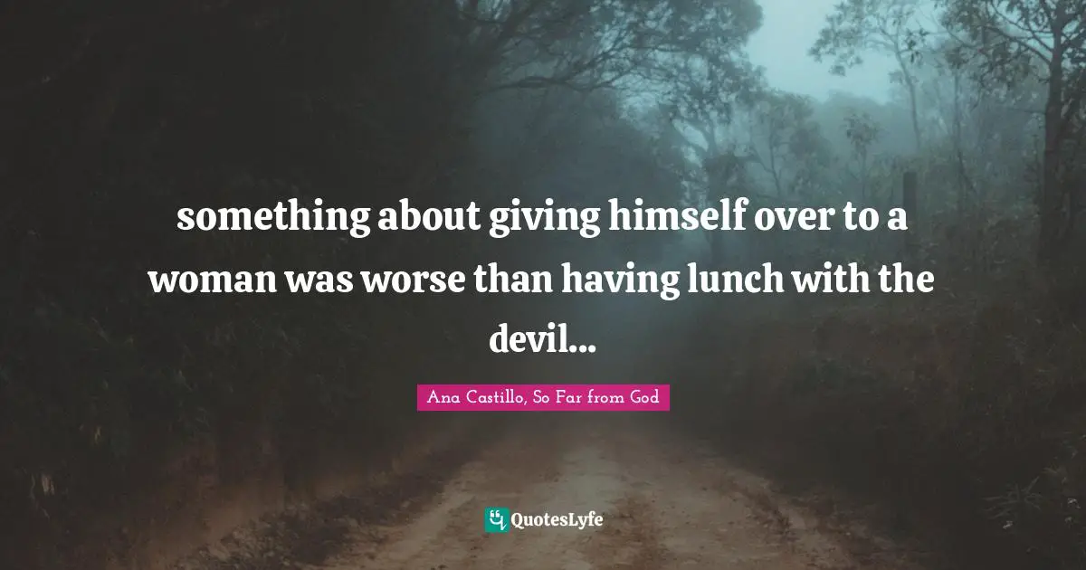 something about giving himself over to a woman was worse than having lunch with the devil...