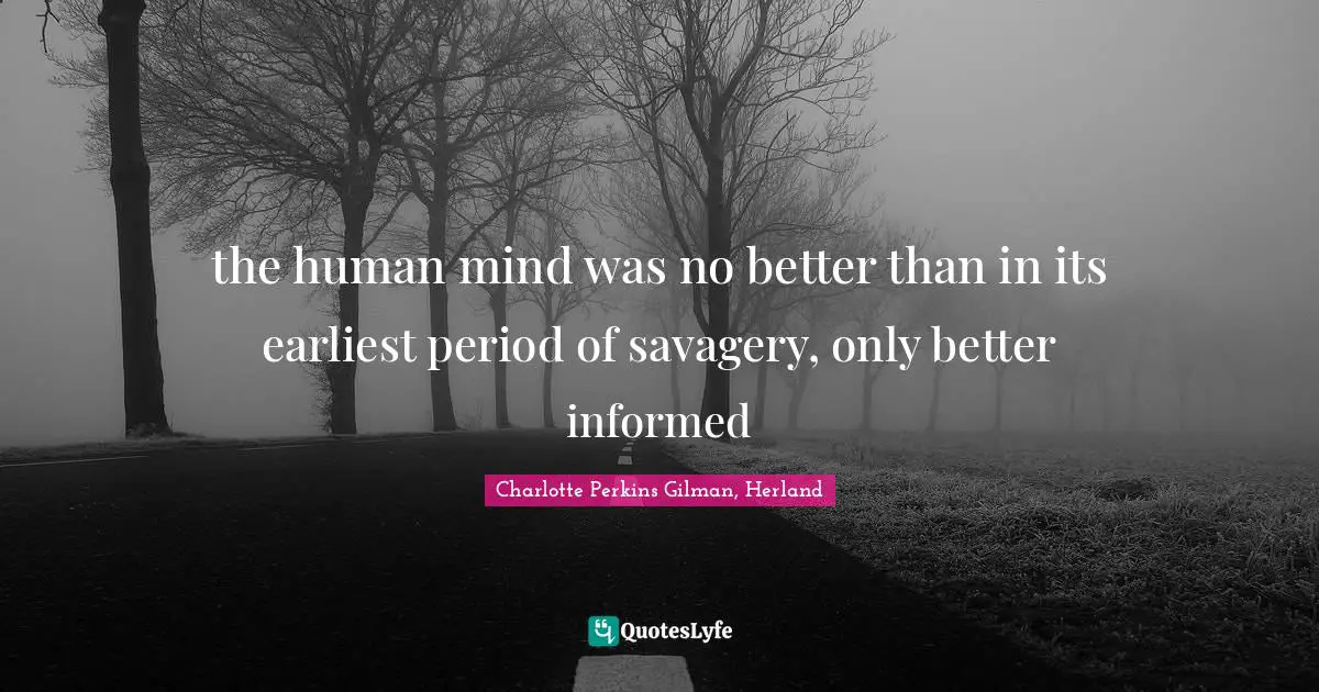 the human mind was no better than in its earliest period of savagery, only better informed