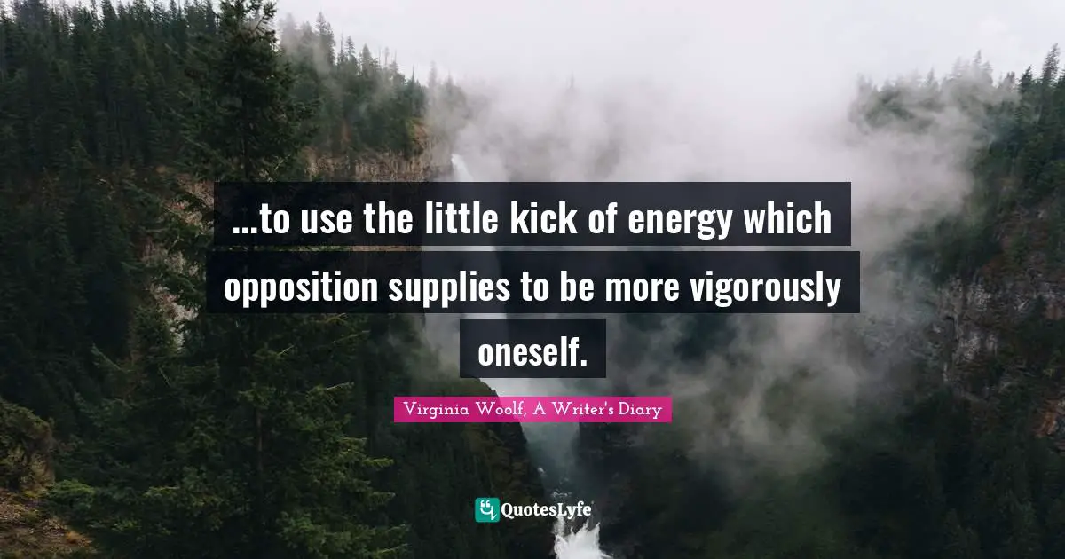Virginia Woolf, A Writer's Diary Quotes: "...to use the little kick of energy which opposition supplies to be more vigorously oneself."