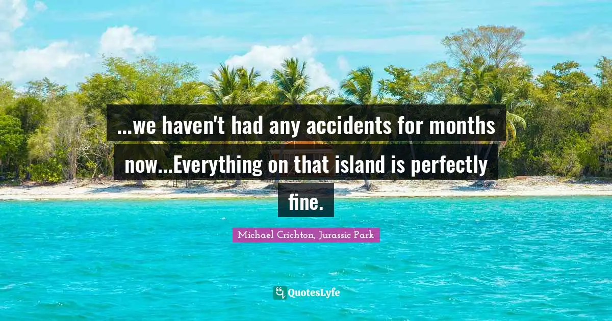 ...we haven't had any accidents for months now...Everything on that island is perfectly fine.