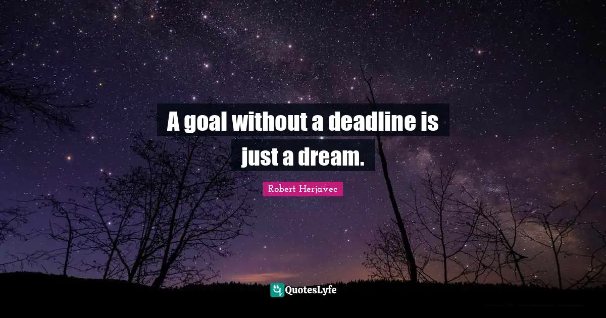 A goal without a deadline is just a dream.