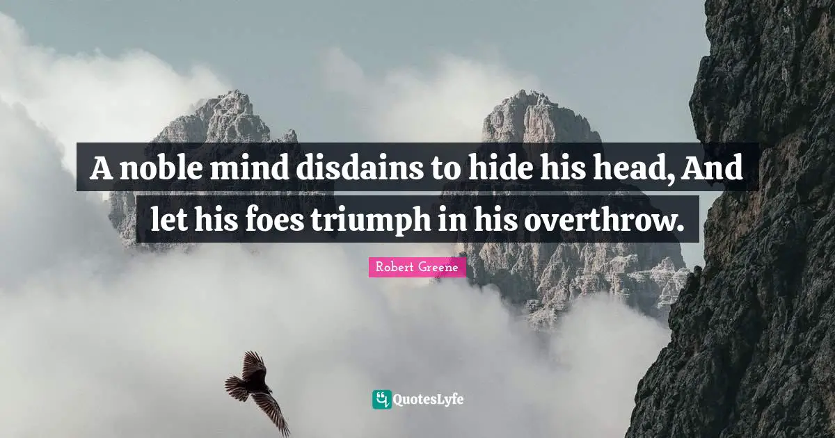 A noble mind disdains to hide his head, And let his foes triumph in his overthrow.