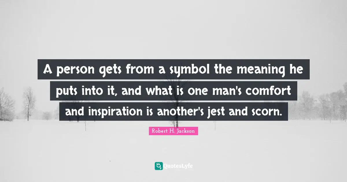 A person gets from a symbol the meaning he puts into it, and what is one man's comfort and inspiration is another's jest and scorn.