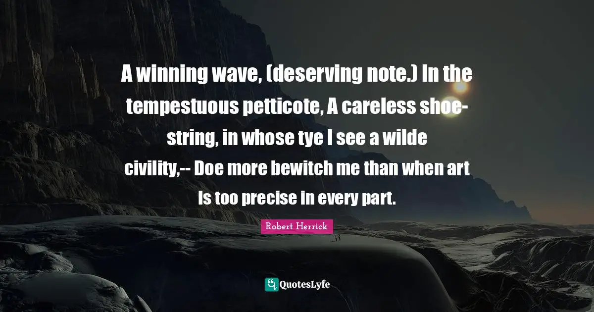 A winning wave, (deserving note.) In the tempestuous petticote, A careless shoe-string, in whose tye I see a wilde civility,-- Doe more bewitch me than when art Is too precise in every part.