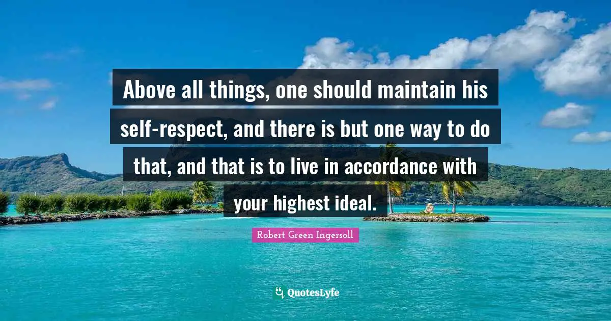 Above all things, one should maintain his self-respect, and there is but one way to do that, and that is to live in accordance with your highest ideal.