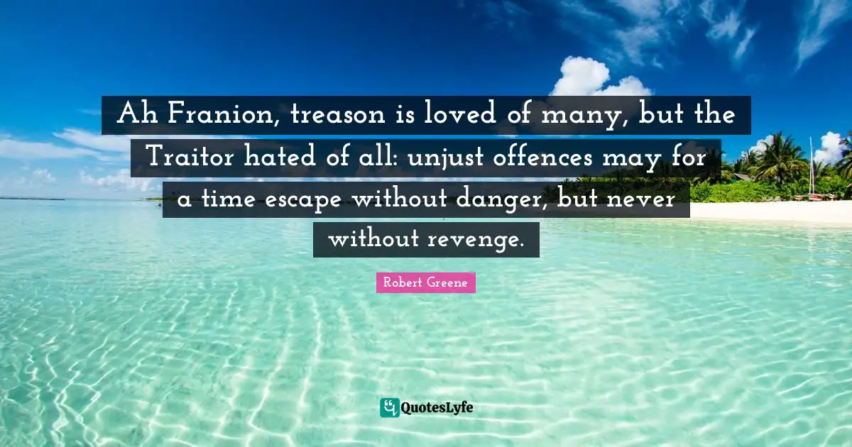 Robert Greene Quotes: "Ah Franion, treason is loved of many, but the Traitor hated of all: unjust offences may for a time escape without danger, but never without revenge."