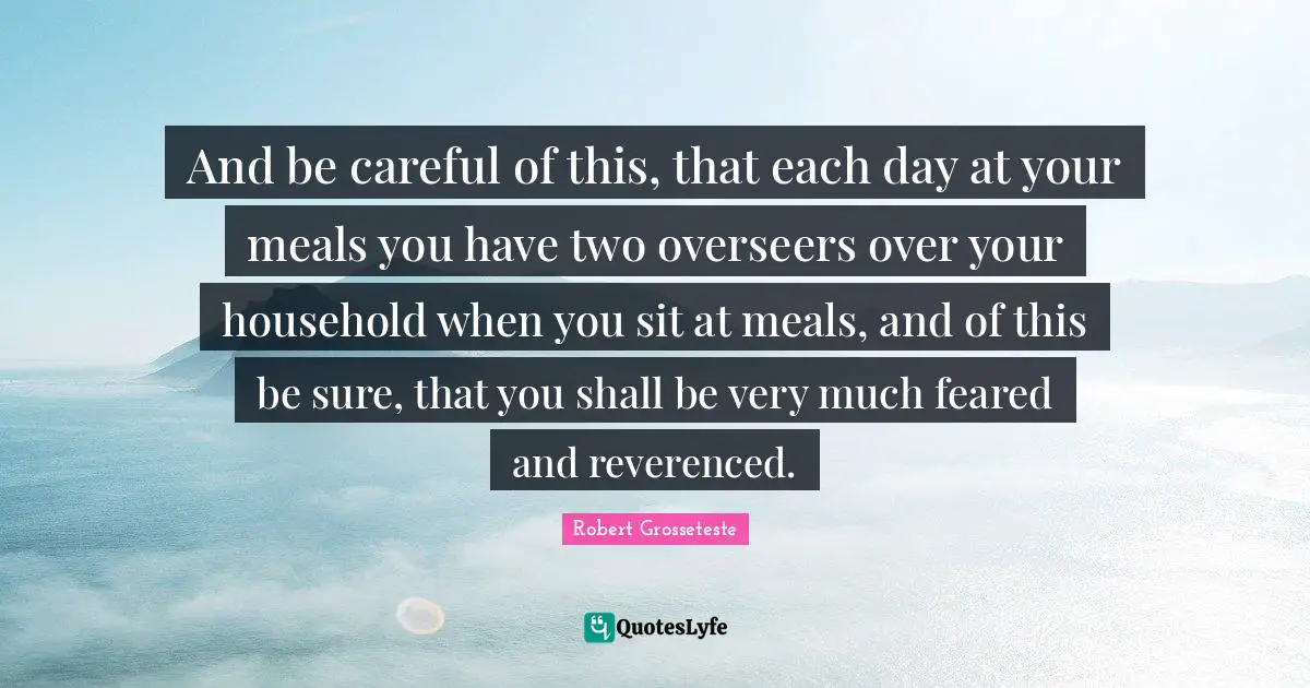 And be careful of this, that each day at your meals you have two overseers over your household when you sit at meals, and of this be sure, that you shall be very much feared and reverenced.