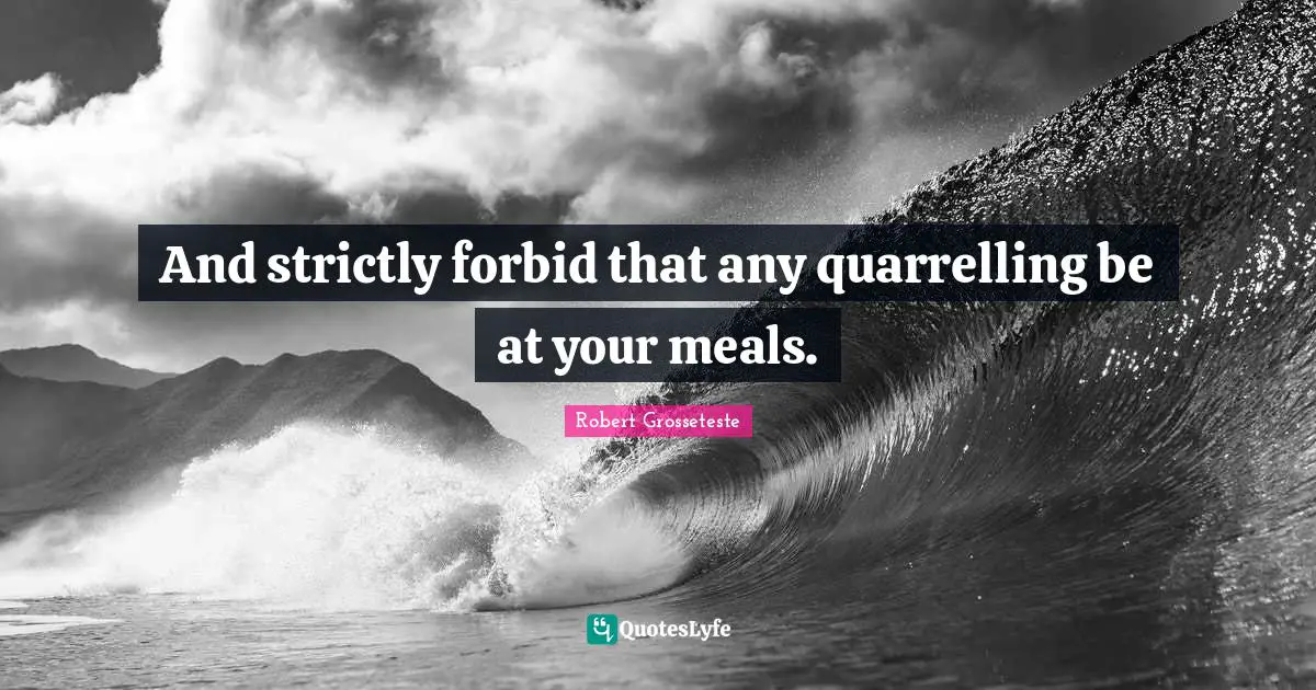 And strictly forbid that any quarrelling be at your meals.