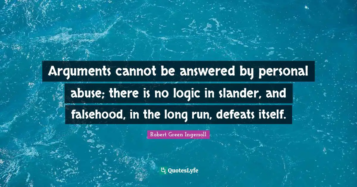 Arguments cannot be answered by personal abuse; there is no logic in slander, and falsehood, in the long run, defeats itself.