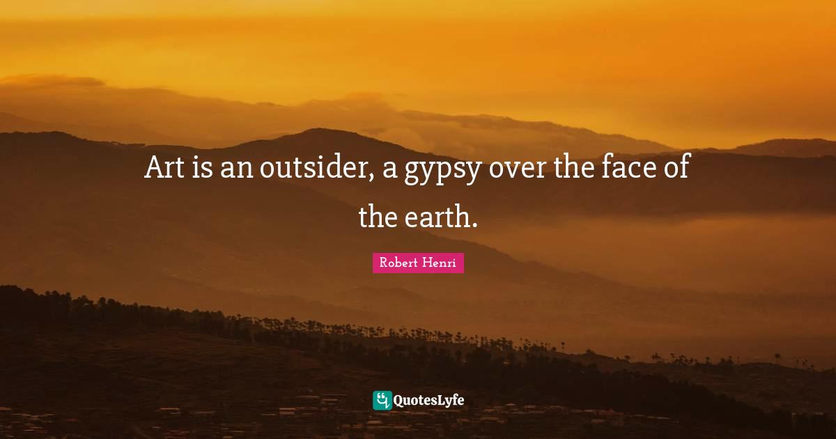 Robert Henri Quotes: "Art is an outsider, a gypsy over the face of the earth."