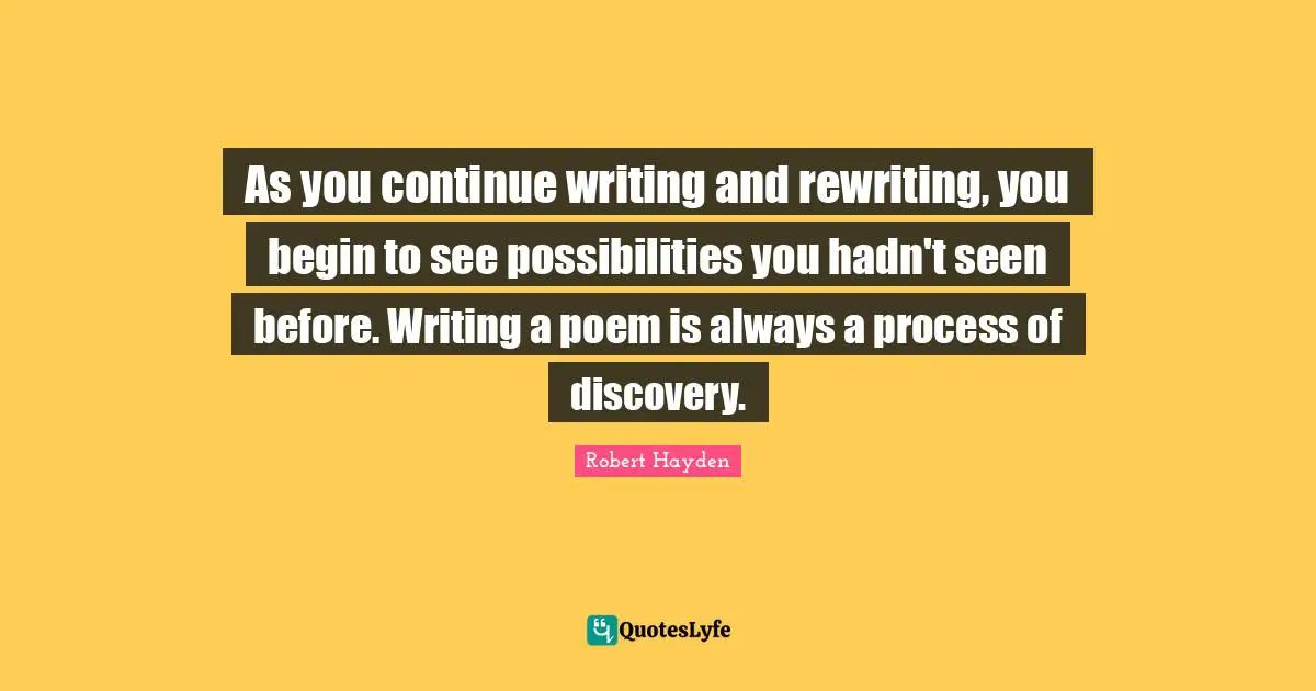 Robert Hayden Quotes: "As you continue writing and rewriting, you begin to see possibilities you hadn't seen before. Writing a poem is always a process of discovery."