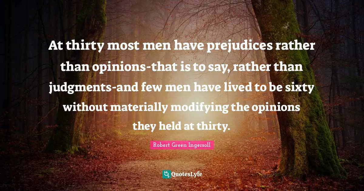 Modifying Quotes: "At thirty most men have prejudices rather than opinions-that is to say, rather than judgments-and few men have lived to be sixty without materially modifying the opinions they held at thirty."