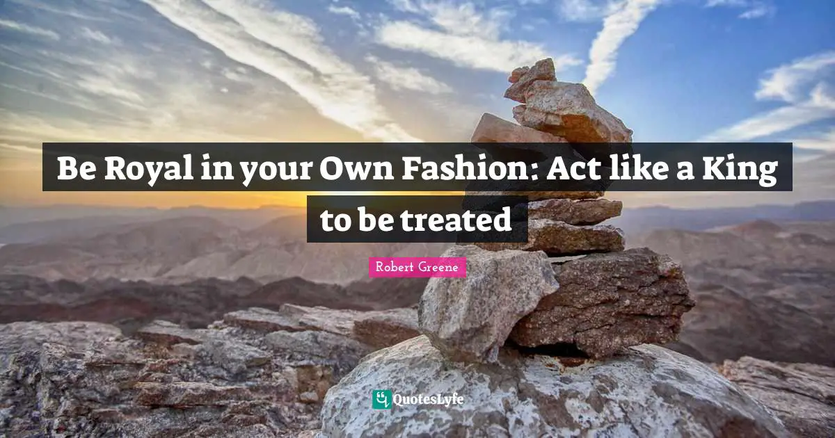 Robert Greene Quotes: "Be Royal in your Own Fashion: Act like a King to be treated"