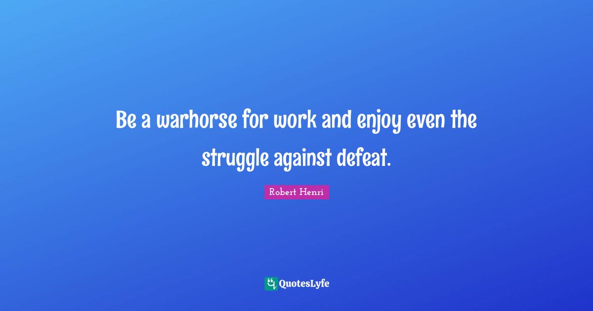 Be a warhorse for work and enjoy even the struggle against defeat.