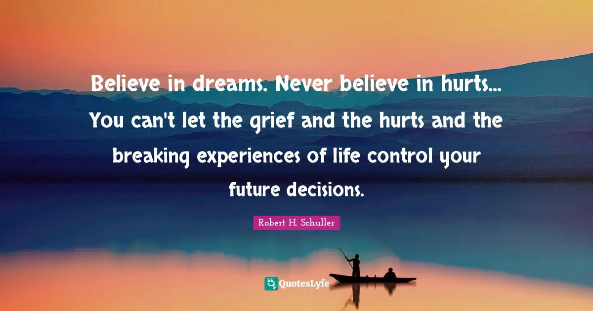 Believe in dreams. Never believe in hurts... You can't let the grief and the hurts and the breaking experiences of life control your future decisions.