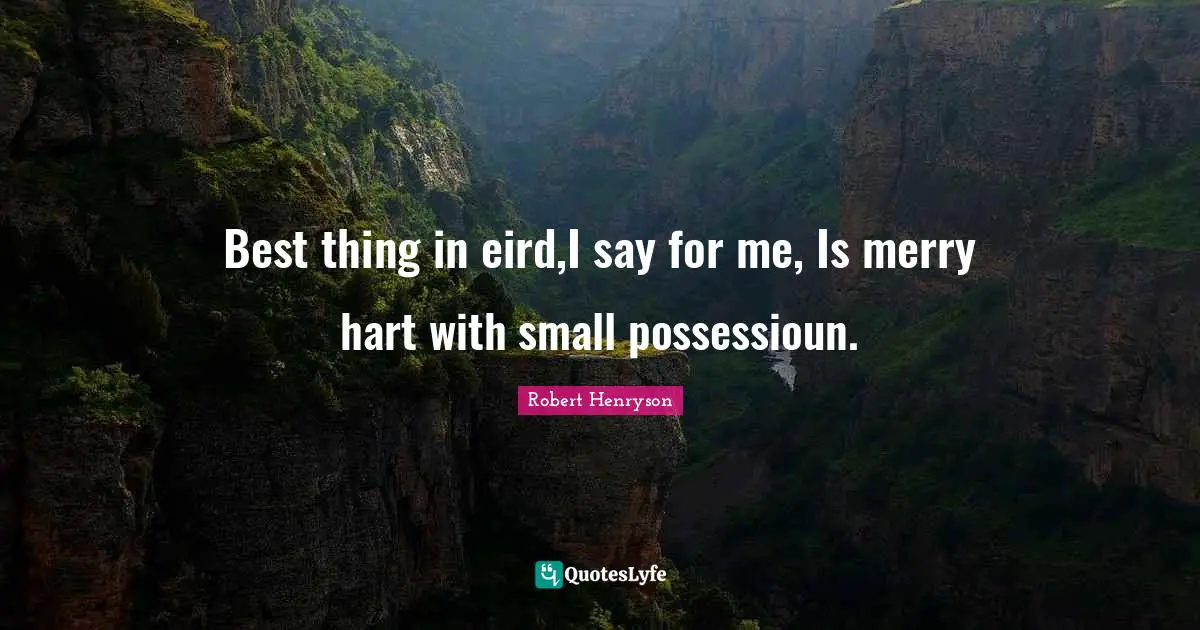 Best thing in eird,I say for me, Is merry hart with small possessioun.