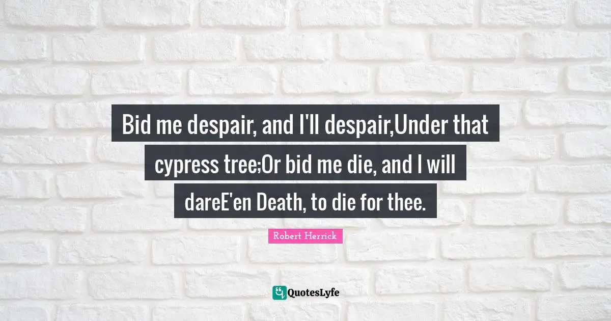 Bid me despair, and I'll despair,Under that cypress tree;Or bid me die, and I will dareE'en Death, to die for thee.