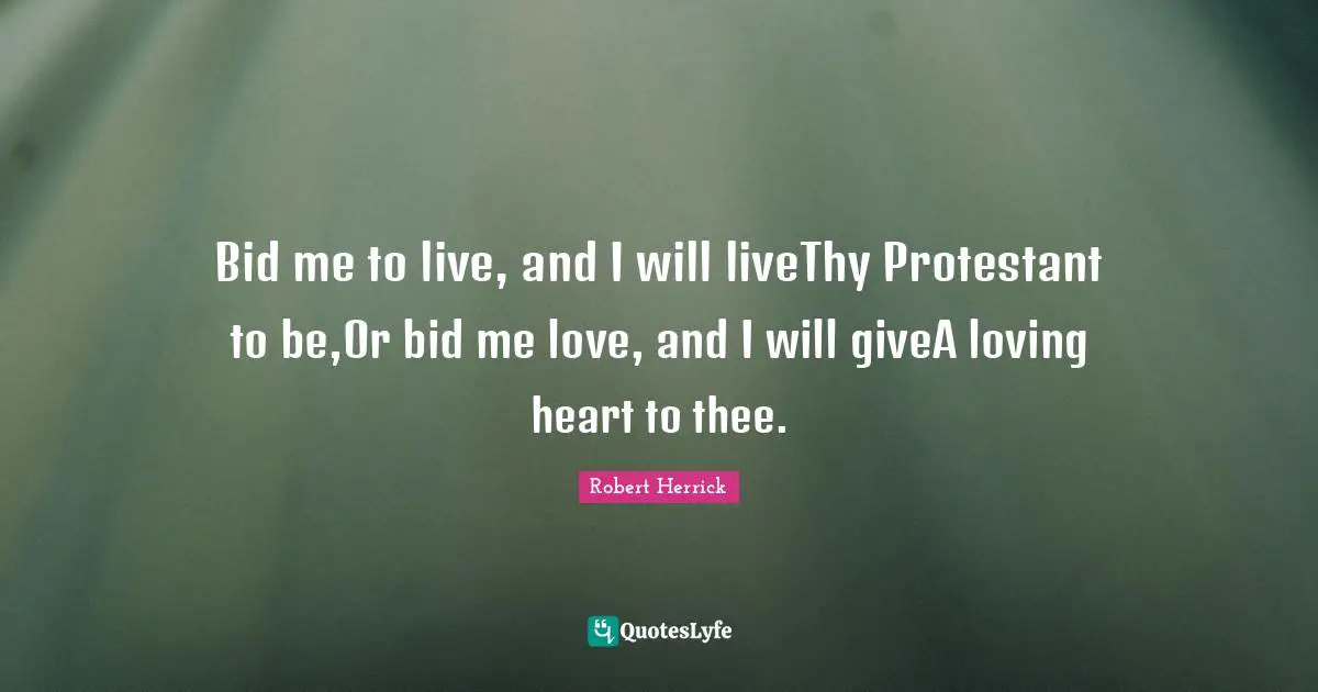 Robert  Herrick Quotes: "Bid me to live, and I will liveThy Protestant to be,Or bid me love, and I will giveA loving heart to thee."