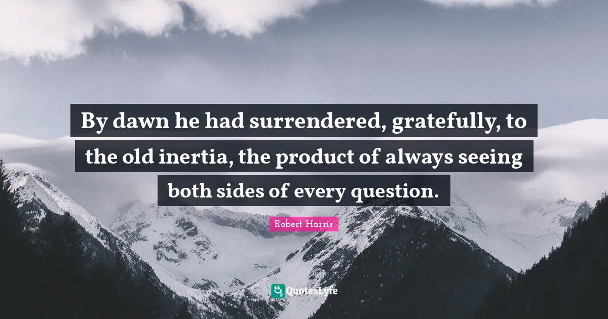 By dawn he had surrendered, gratefully, to the old inertia, the product of always seeing both sides of every question.