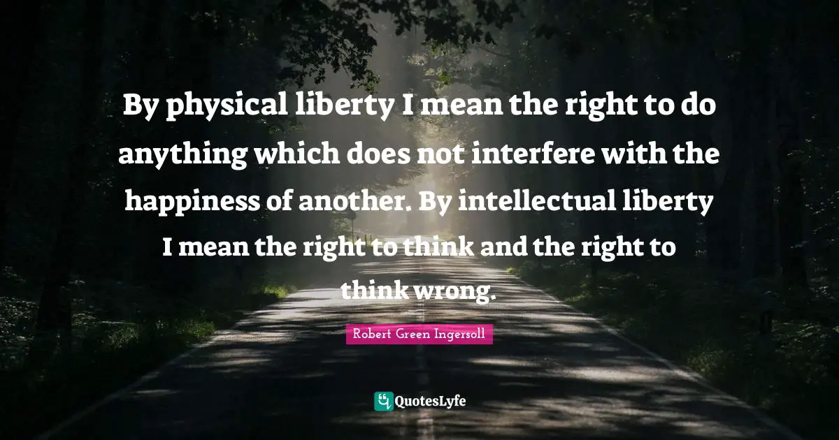 By physical liberty I mean the right to do anything which does not interfere with the happiness of another. By intellectual liberty I mean the right to think and the right to think wrong.