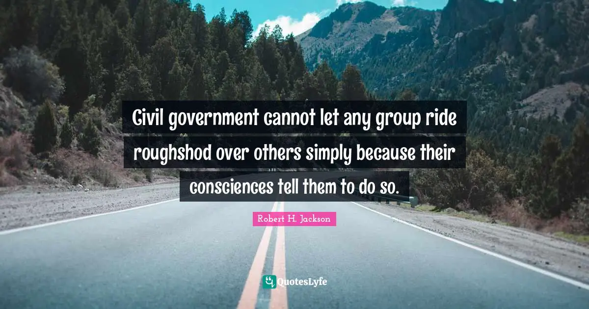 Civil government cannot let any group ride roughshod over others simply because their consciences tell them to do so.