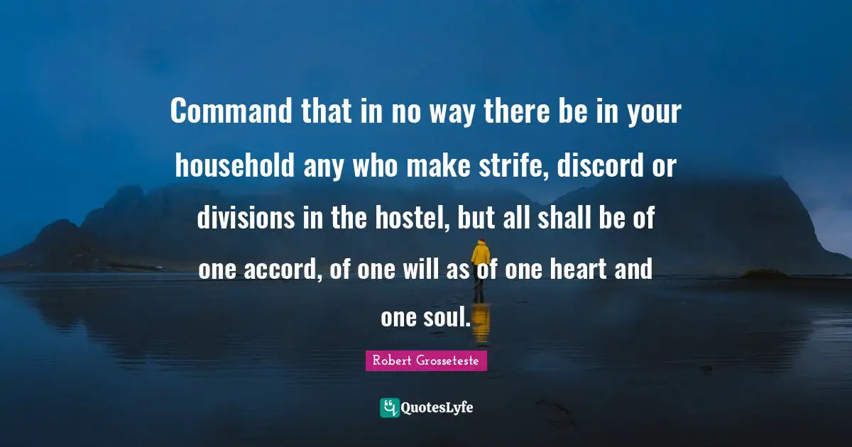 Command that in no way there be in your household any who make strife, discord or divisions in the hostel, but all shall be of one accord, of one will as of one heart and one soul.