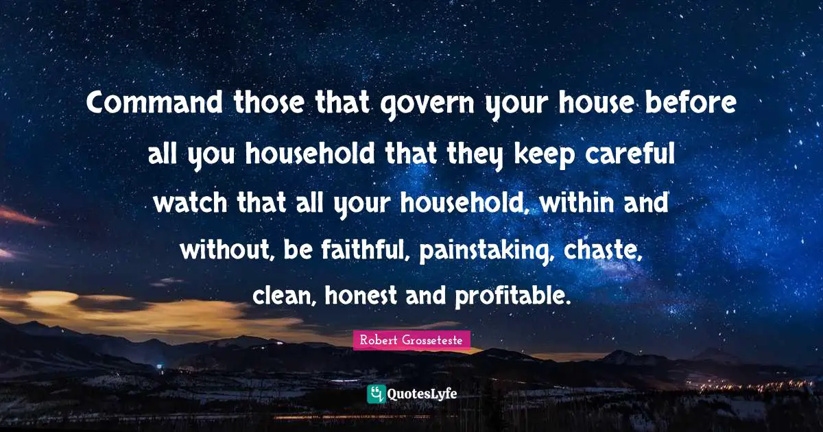 Command those that govern your house before all you household that they keep careful watch that all your household, within and without, be faithful, painstaking, chaste, clean, honest and profitable.