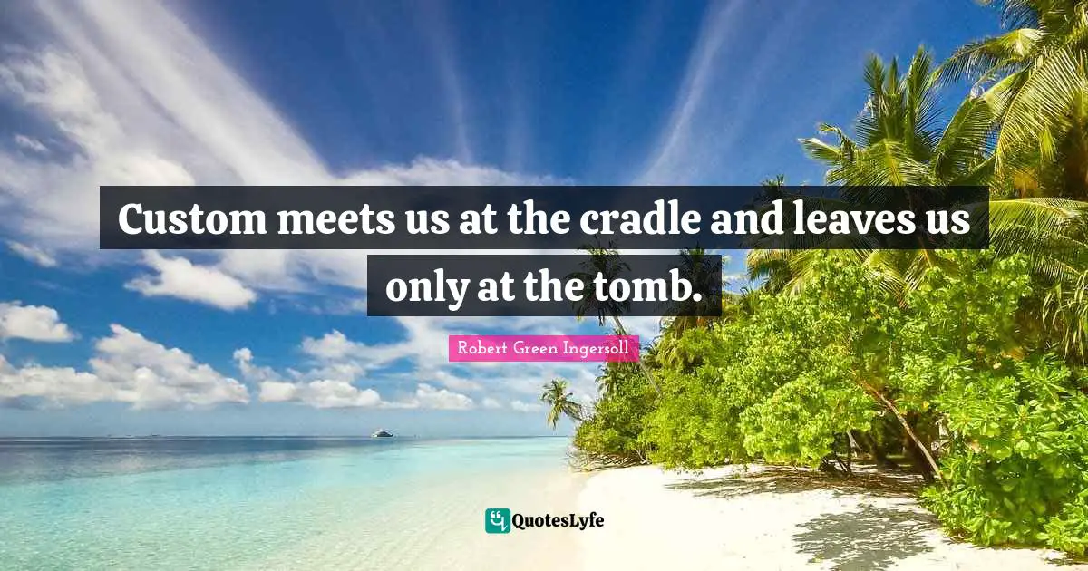 Tombs Quotes: "Custom meets us at the cradle and leaves us only at the tomb."